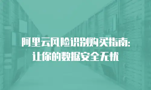 阿里云风险识别购买指南：让你的数据安全无忧