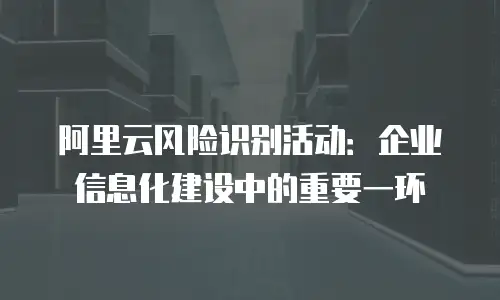 阿里云风险识别活动：企业信息化建设中的重要一环
