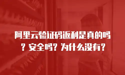 阿里云验证码返利是真的吗？安全吗？为什么没有？