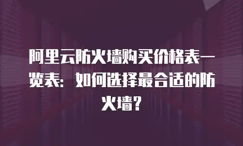 阿里云防火墙购买价格表一览表：如何选择最合适的防火墙？