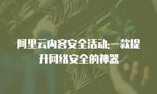 阿里云内容安全活动:一款提升网络安全的神器