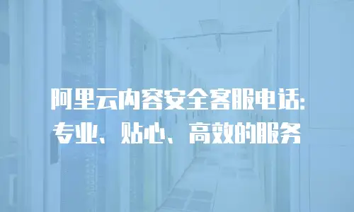 阿里云内容安全客服电话：专业、贴心、高效的服务