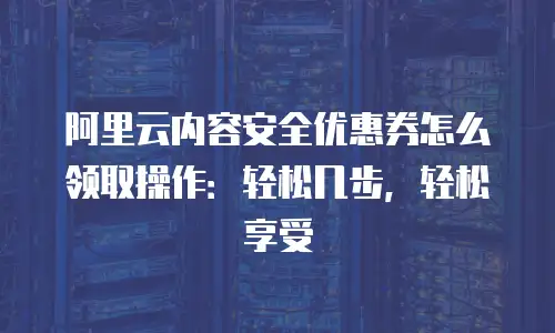 阿里云内容安全优惠券怎么领取操作：轻松几步，轻松享受