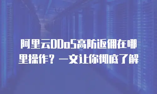 阿里云DDoS高防返佣在哪里操作？一文让你彻底了解
