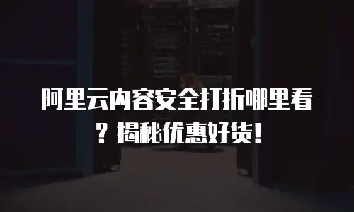 阿里云内容安全打折哪里看？揭秘优惠好货！