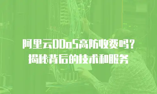 阿里云DDoS高防收费吗？揭秘背后的技术和服务