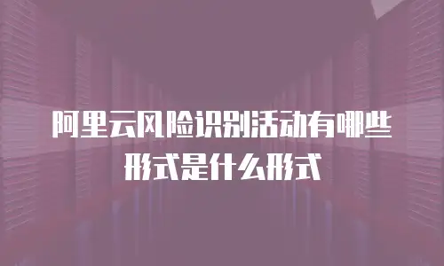 阿里云风险识别活动有哪些形式是什么形式