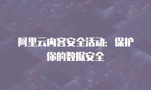 阿里云内容安全活动：保护你的数据安全