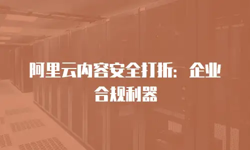 阿里云内容安全打折：企业合规利器