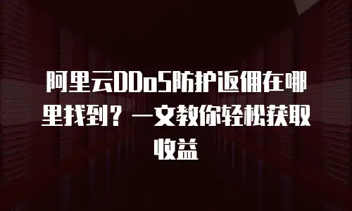阿里云DDoS防护返佣在哪里找到？一文教你轻松获取收益