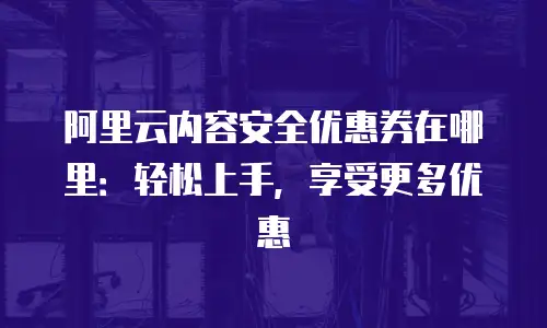 阿里云内容安全优惠券在哪里：轻松上手，享受更多优惠