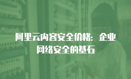 阿里云内容安全价格：企业网络安全的基石