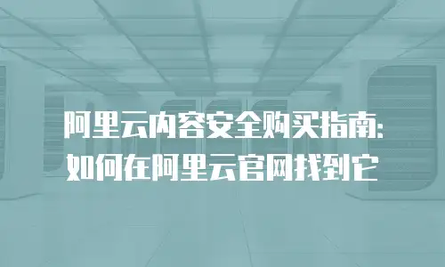 阿里云内容安全购买指南：如何在阿里云官网找到它