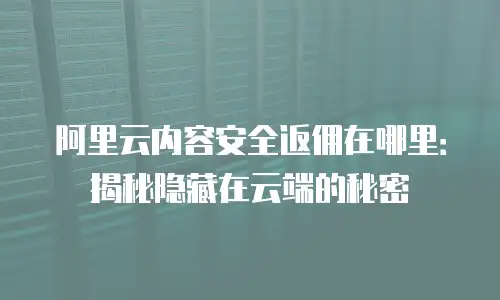 阿里云内容安全返佣在哪里：揭秘隐藏在云端的秘密