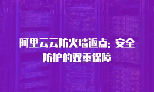 阿里云云防火墙返点: 安全防护的双重保障