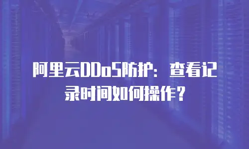 阿里云DDoS防护：查看记录时间如何操作？