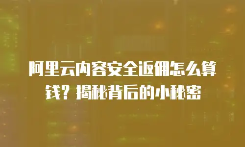 阿里云内容安全返佣怎么算钱？揭秘背后的小秘密
