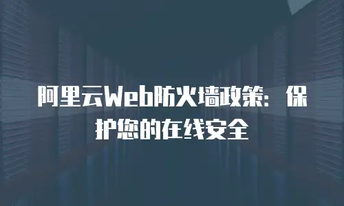 阿里云Web防火墙政策：保护您的在线安全