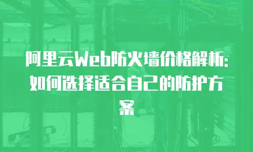 阿里云Web防火墙价格解析:如何选择适合自己的防护方案