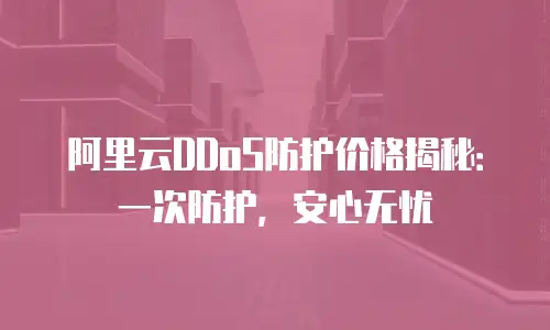 阿里云DDoS防护价格揭秘：一次防护，安心无忧