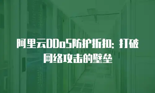 阿里云DDoS防护折扣: 打破网络攻击的壁垒