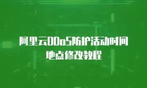 阿里云DDoS防护活动时间地点修改教程