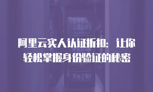 阿里云实人认证折扣：让你轻松掌握身份验证的秘密