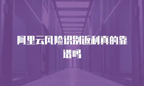 阿里云风险识别返利真的靠谱吗