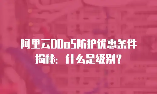 阿里云DDoS防护优惠条件揭秘：什么是级别？