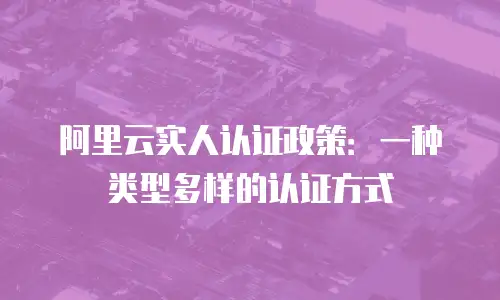 阿里云实人认证政策：一种类型多样的认证方式