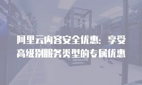 阿里云内容安全优惠：享受高级别服务类型的专属优惠