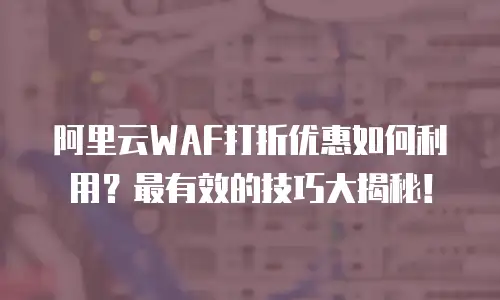 阿里云WAF打折优惠如何利用？最有效的技巧大揭秘！