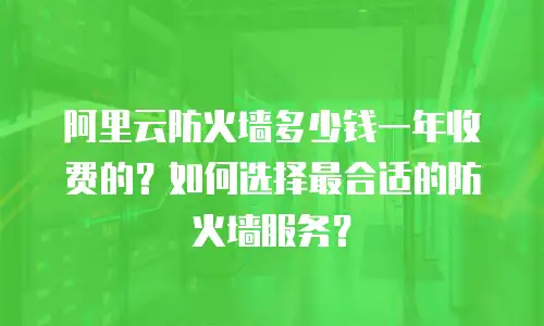 阿里云防火墙多少钱一年收费的？如何选择最合适的防火墙服务？