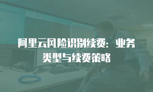 阿里云风险识别续费：业务类型与续费策略