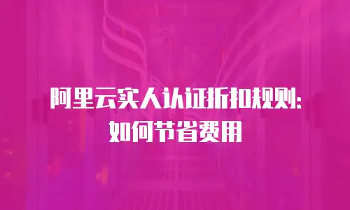 阿里云实人认证折扣规则：如何节省费用