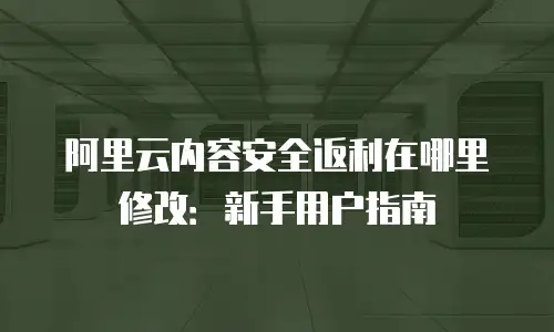 阿里云内容安全返利在哪里修改：新手用户指南