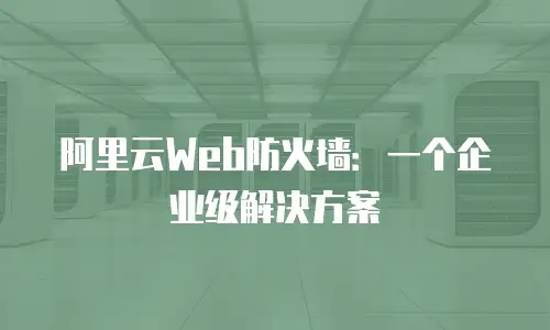 阿里云Web防火墙：一个企业级解决方案