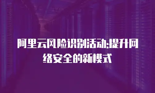 阿里云风险识别活动:提升网络安全的新模式