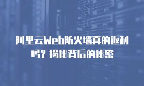 阿里云Web防火墙真的返利吗？揭秘背后的秘密