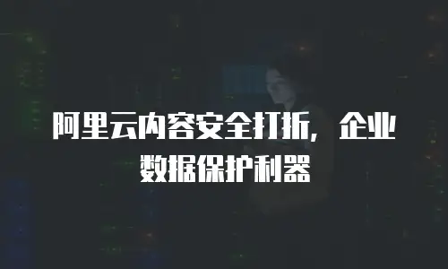 阿里云内容安全打折，企业数据保护利器