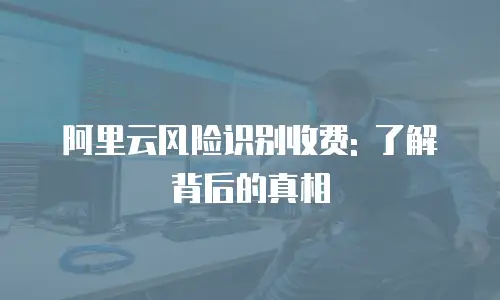 阿里云风险识别收费: 了解背后的真相