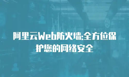 阿里云Web防火墙:全方位保护您的网络安全