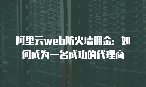 阿里云web防火墙佣金：如何成为一名成功的代理商