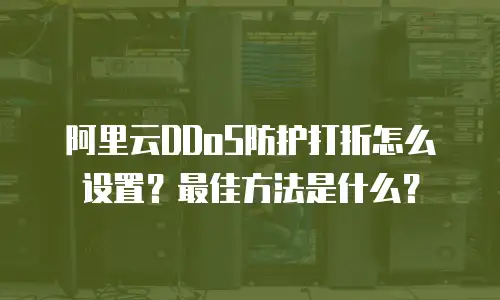阿里云DDoS防护打折怎么设置？最佳方法是什么？