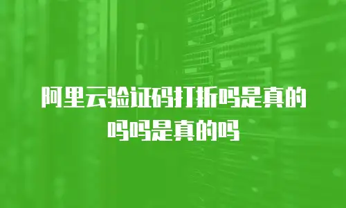 阿里云验证码打折吗是真的吗吗是真的吗