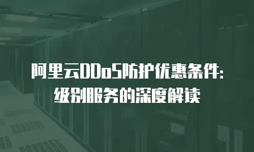 阿里云DDoS防护优惠条件：级别服务的深度解读