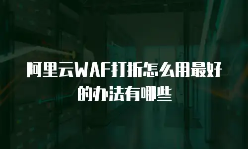 阿里云WAF打折怎么用最好的办法有哪些