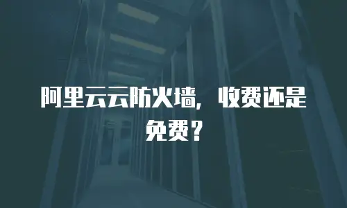 阿里云云防火墙，收费还是免费？