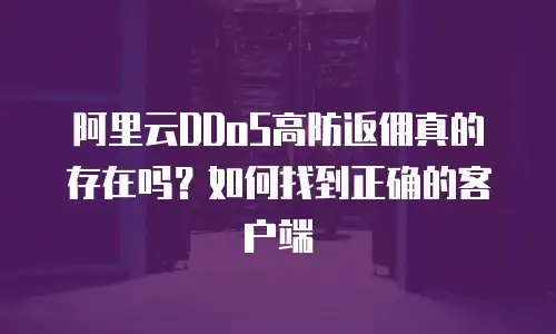 阿里云DDoS高防返佣真的存在吗？如何找到正确的客户端