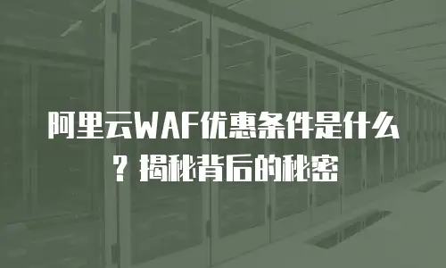 阿里云WAF优惠条件是什么？揭秘背后的秘密